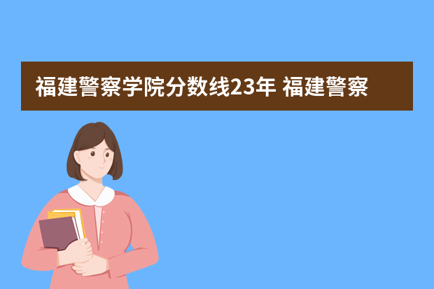 福建警察学院分数线23年 福建警察学院录取分数线